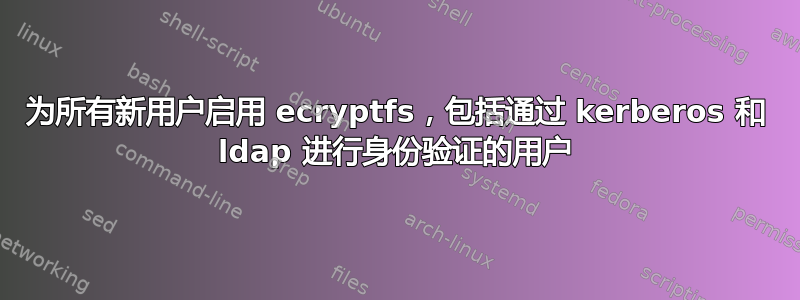 为所有新用户启用 ecryptfs，包括通过 kerberos 和 ldap 进行身份验证的用户