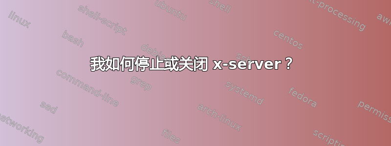 我如何停止或关闭 x-server？