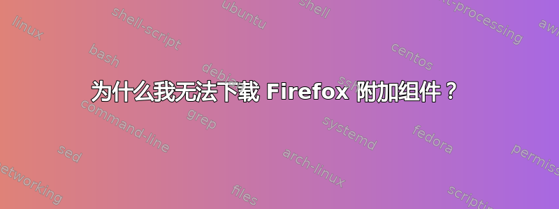 为什么我无法下载 Firefox 附加组件？