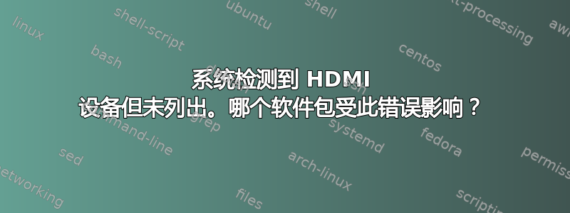 系统检测到 HDMI 设备但未列出。哪个软件包受此错误影响？