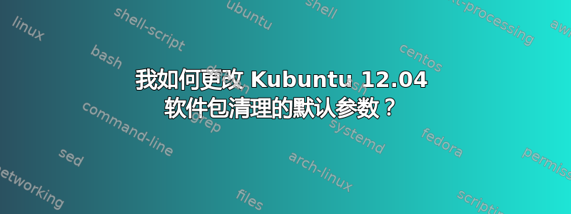 我如何更改 Kubuntu 12.04 软件包清理的默认参数？