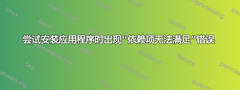 尝试安装应用程序时出现“依赖项无法满足”错误