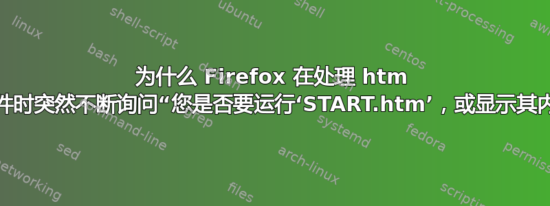 为什么 Firefox 在处理 htm 和文本文件时突然不断询问“您是否要运行‘START.htm’，或显示其内容？”？