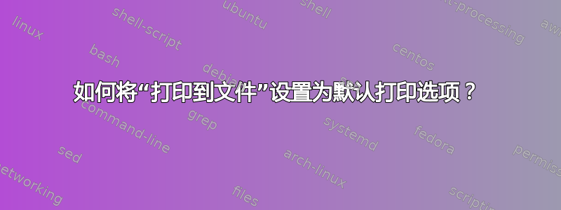 如何将“打印到文件”设置为默认打印选项？