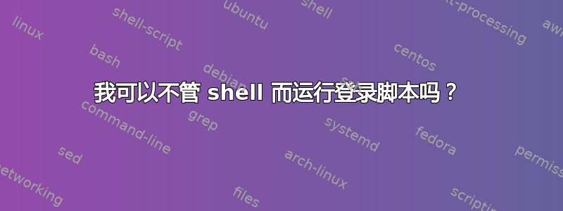 我可以不管 shell 而运行登录脚本吗？