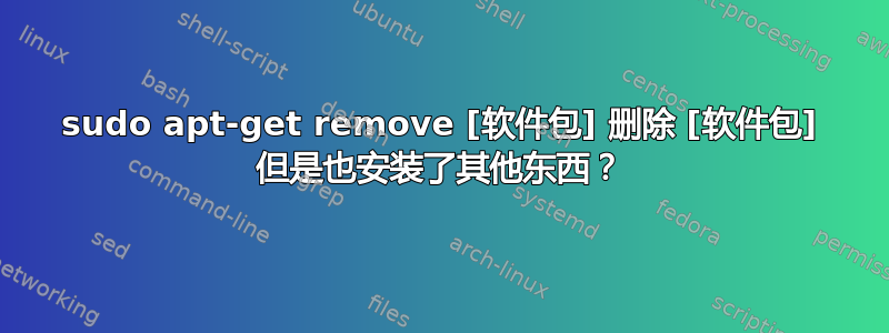 sudo apt-get remove [软件包] 删除 [软件包] 但是也安装了其他东西？