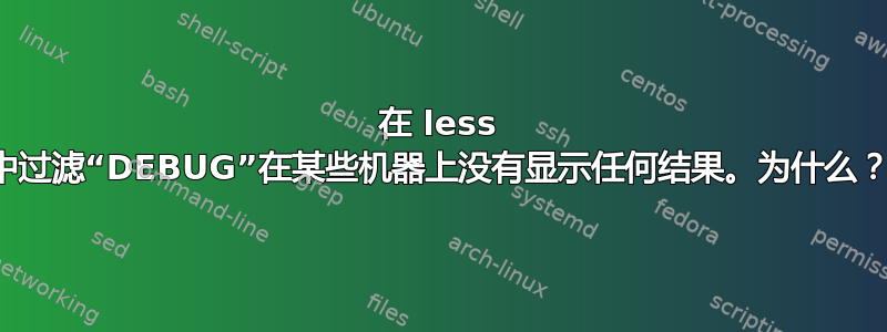 在 less 中过滤“DEBUG”在某些机器上没有显示任何结果。为什么？