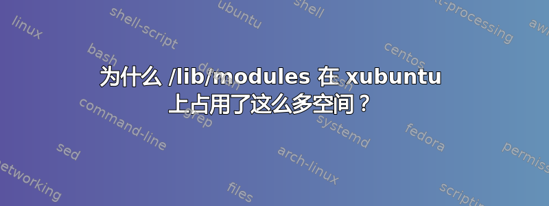 为什么 /lib/modules 在 xubuntu 上占用了这么多空间？