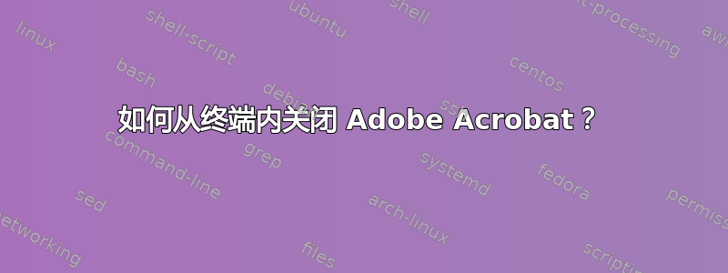 如何从终端内关闭 Adob​​e Acrobat？