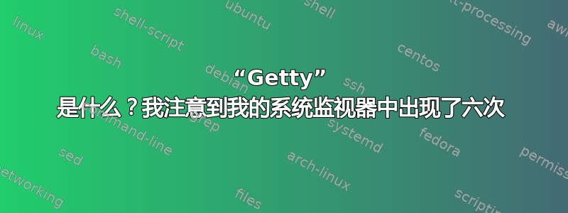 “Getty” 是什么？我注意到我的系统监视器中出现了六次