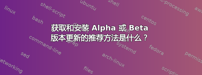 获取和安装 Alpha 或 Beta 版本更新的推荐方法是什么？