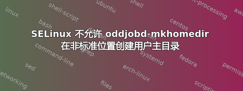 SELinux 不允许 oddjobd-mkhomedir 在非标准位置创建用户主目录