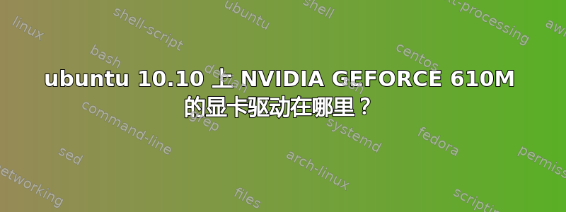 ubuntu 10.10 上 NVIDIA GEFORCE 610M 的显卡驱动在哪里？