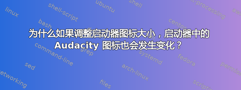 为什么如果调整启动器图标大小，启动器中的 Audacity 图标也会发生变化？