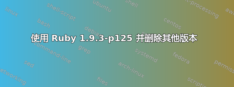 使用 Ruby 1.9.3-p125 并删除其他版本 