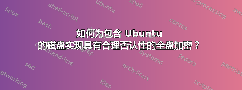 如何为包含 Ubuntu 的磁盘实现具有合理否认性的全盘加密？