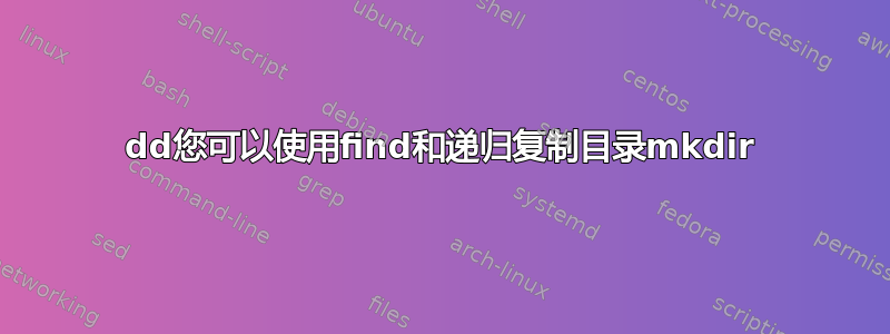 dd您可以使用find和递归复制目录mkdir