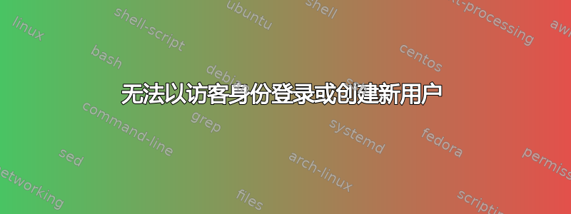 无法以访客身份登录或创建新用户