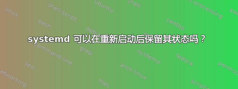 systemd 可以在重新启动后保留其状态吗？