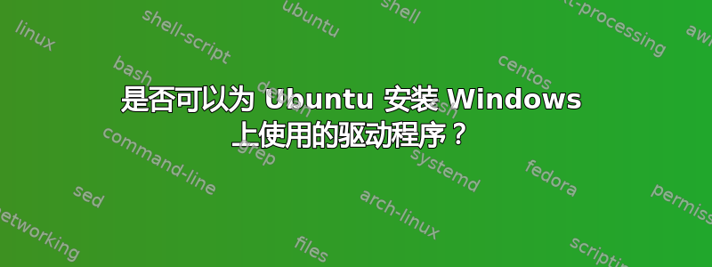 是否可以为 Ubuntu 安装 Windows 上使用的驱动程序？