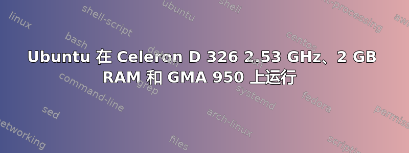 Ubuntu 在 Celeron D 326 2.53 GHz、2 GB RAM 和 GMA 950 上运行 