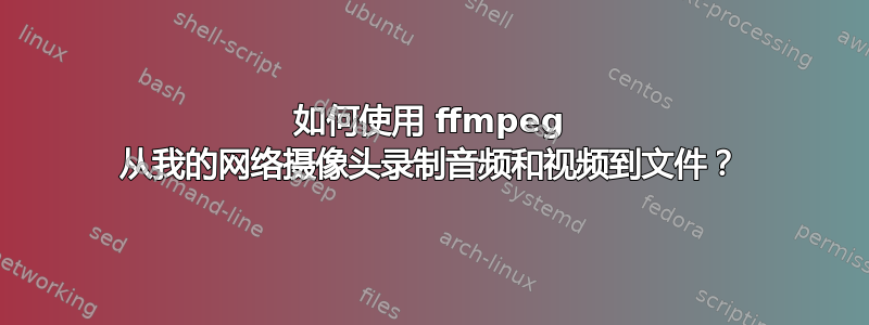 如何使用 ffmpeg 从我的网络摄像头录制音频和视频到文件？