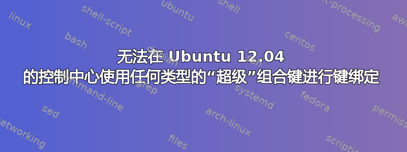 无法在 Ubuntu 12.04 的控制中心使用任何类型的“超级”组合键进行键绑定