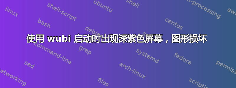 使用 wubi 启动时出现深紫色屏幕，图形损坏