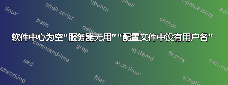 软件中心为空“服务器无用”“配置文件中没有用户名”