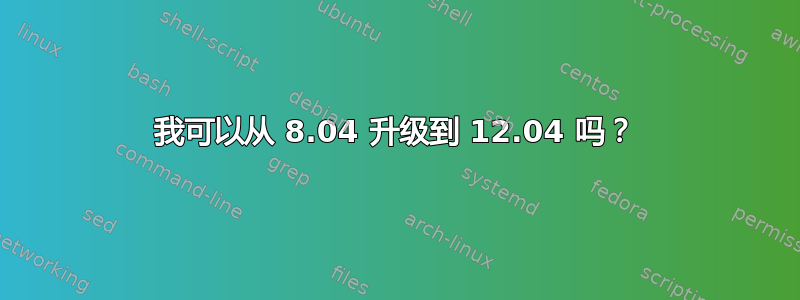 我可以从 8.04 升级到 12.04 吗？