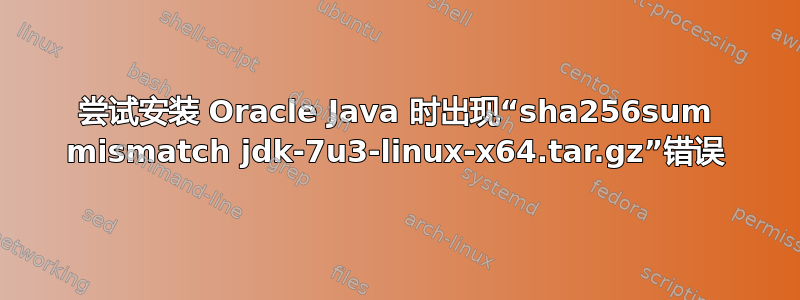 尝试安装 Oracle Java 时出现“sha256sum mismatch jdk-7u3-linux-x64.tar.gz”错误