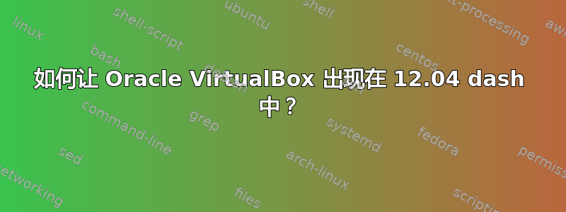 如何让 Oracle VirtualBox 出现在 12.04 dash 中？