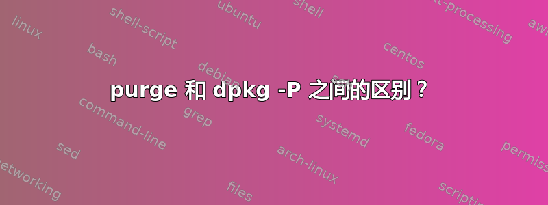 purge 和 dpkg -P 之间的区别？