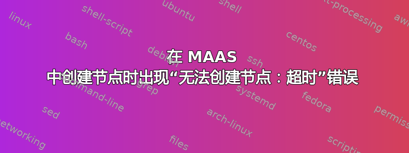 在 MAAS 中创建节点时出现“无法创建节点：超时”错误