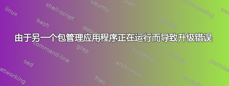 由于另一个包管理应用程序正在运行而导致升级错误