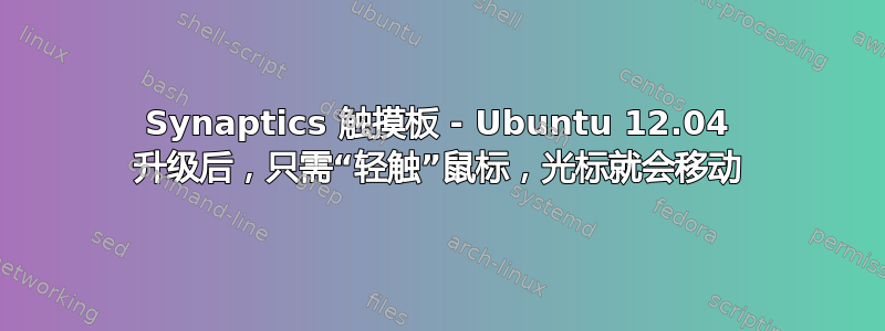 Synaptics 触摸板 - Ubuntu 12.04 升级后，只需“轻触”鼠标，光标就会移动