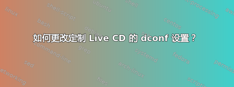 如何更改定制 Live CD 的 dconf 设置？