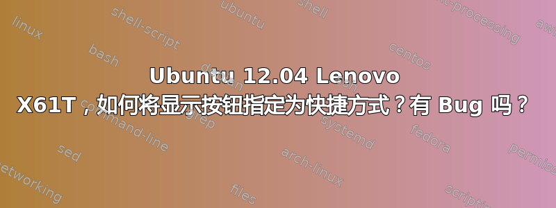 Ubuntu 12.04 Lenovo X61T，如何将显示按钮指定为快捷方式？有 Bug 吗？