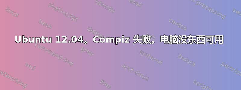 Ubuntu 12.04。Compiz 失败。电脑没东西可用