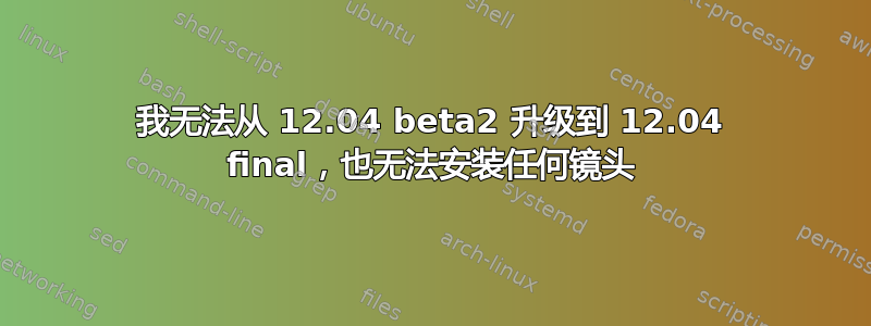 我无法从 12.04 beta2 升级到 12.04 final，也无法安装任何镜头