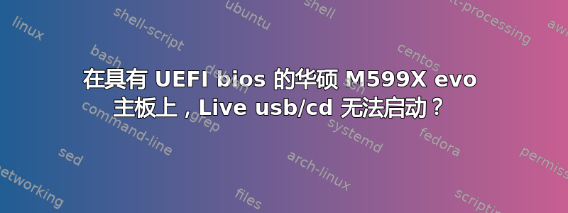 在具有 UEFI bios 的华硕 M599X evo 主板上，Live usb/cd 无法启动？