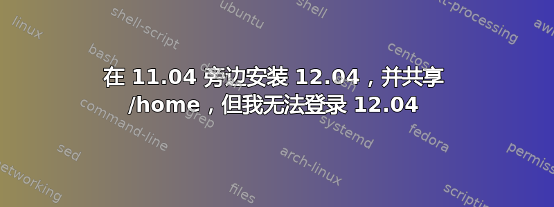 在 11.04 旁边安装 12.04，并共享 /home，但我无法登录 12.04