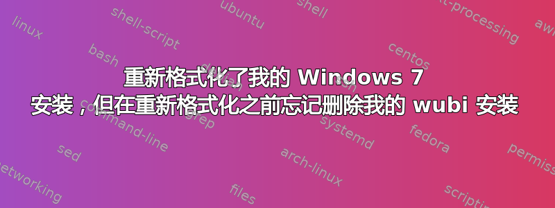 重新格式化了我的 Windows 7 安装，但在重新格式化之前忘记删除我的 wubi 安装