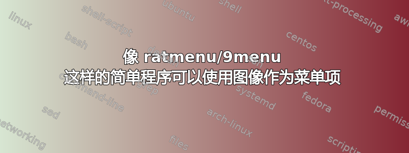 像 ratmenu/9menu 这样的简单程序可以使用图像作为菜单项