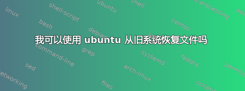 我可以使用 ubuntu 从旧系统恢复文件吗