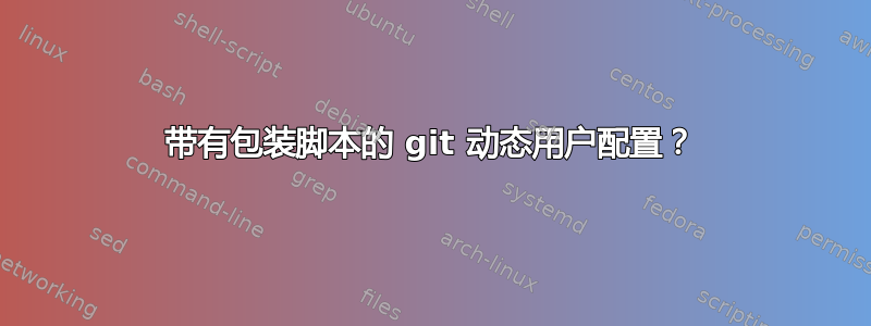 带有包装脚本的 git 动态用户配置？