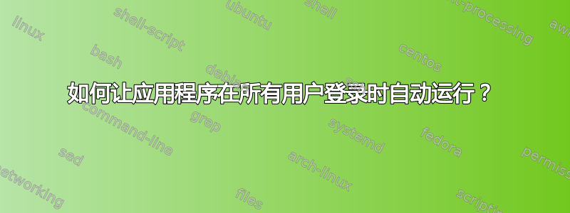 如何让应用程序在所有用户登录时自动运行？