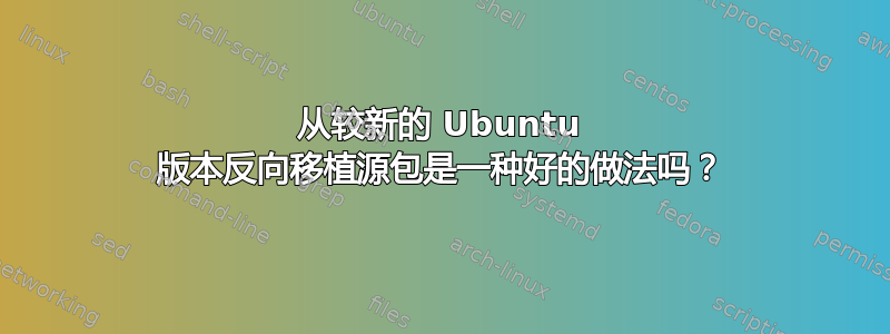 从较新的 Ubuntu 版本反向移植源包是一种好的做法吗？