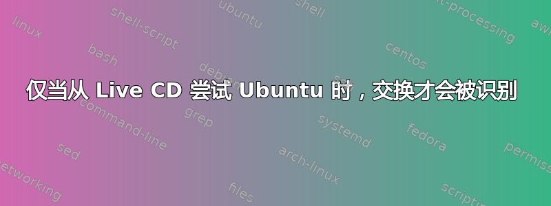 仅当从 Live CD 尝试 Ubuntu 时，交换才会被识别