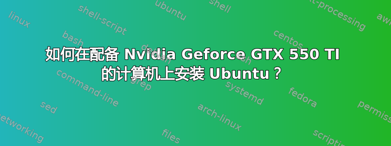 如何在配备 Nvidia Geforce GTX 550 TI 的计算机上安装 Ubuntu？